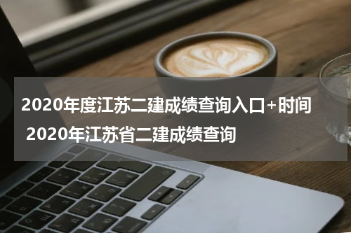2020年度江苏二建成绩查询入口+时间 2020年江苏省二建成绩查询