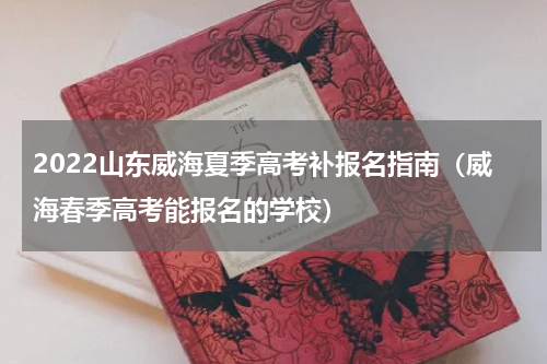 2022山东威海夏季高考补报名指南（威海春季高考能报名的学校）
