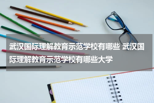 武汉国际理解教育示范学校有哪些 武汉国际理解教育示范学校有哪些大学