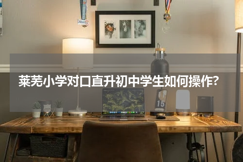 莱芜小学对口直升初中学生如何操作?