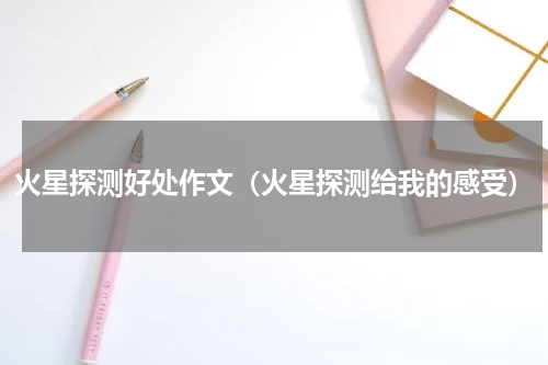 火星探测好处作文（火星探测给我的感受）