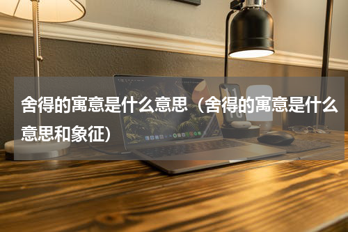 舍得的寓意是什么意思（舍得的寓意是什么意思和象征）