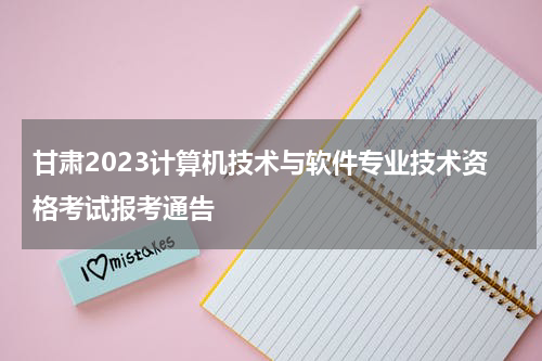 甘肃2023计算机技术与软件专业技术资格考试报考通告