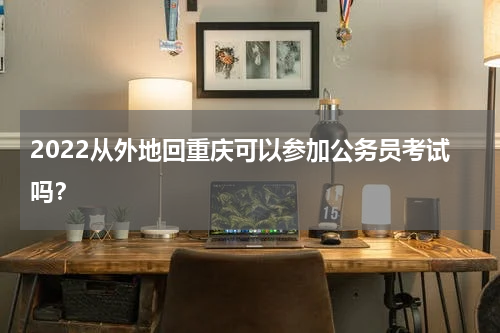 2022从外地回重庆可以参加公务员考试吗？