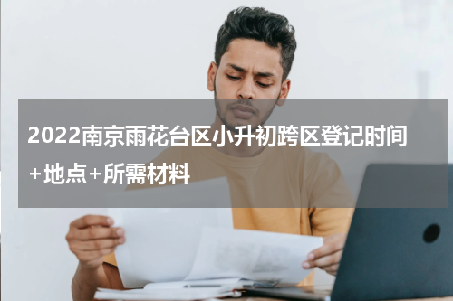 2022南京雨花台区小升初跨区登记时间+地点+所需材料