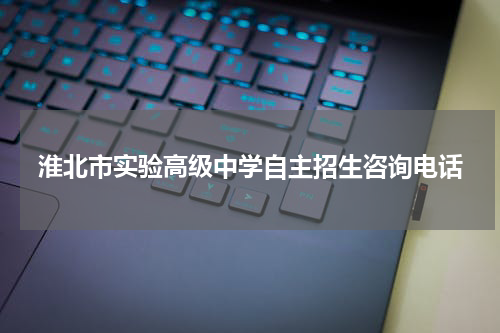 淮北市实验高级中学自主招生咨询电话