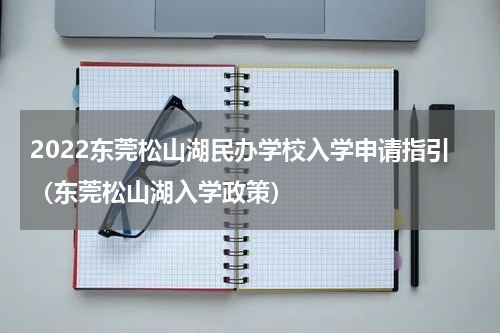 2022东莞松山湖民办学校入学申请指引（东莞松山湖入学政策）