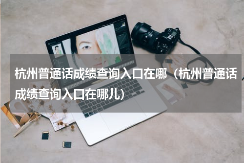 杭州普通话成绩查询入口在哪（杭州普通话成绩查询入口在哪儿）