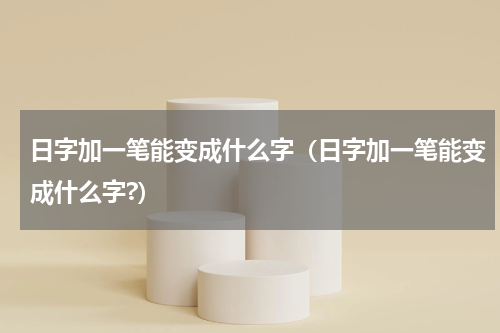 日字加一笔能变成什么字（日字加一笔能变成什么字?）