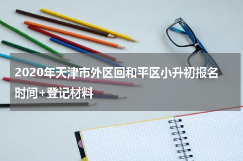 2020年天津市外区回和平区小升初报名时间+登记材料