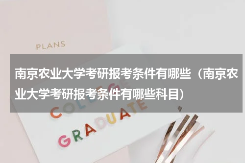 南京农业大学考研报考条件有哪些（南京农业大学考研报考条件有哪些科目）