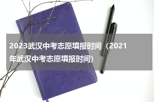 2023武汉中考志愿填报时间（2021年武汉中考志愿填报时间）