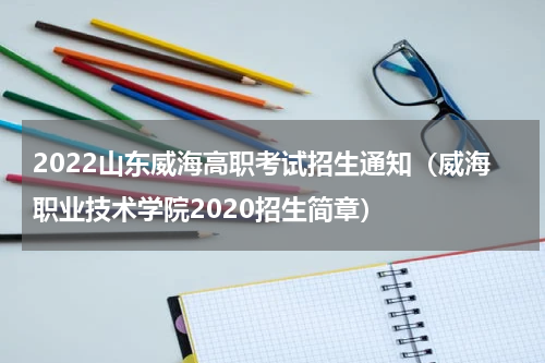 2022山东威海高职考试招生通知（威海职业技术学院2020招生简章）