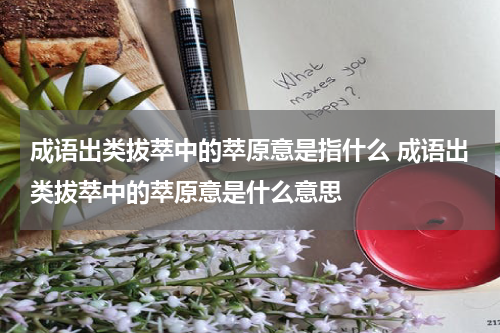 成语出类拔萃中的萃原意是指什么 成语出类拔萃中的萃原意是什么意思