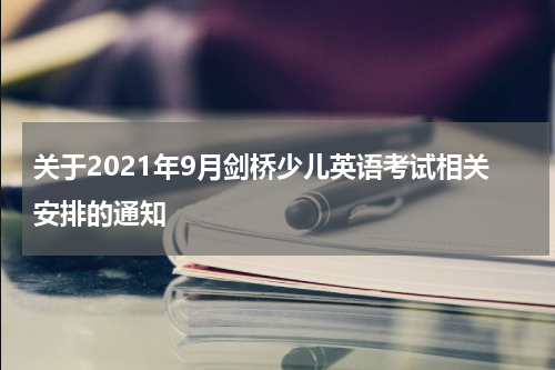关于2021年9月剑桥少儿英语考试相关安排的通知