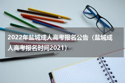 2022年盐城成人高考报名公告（盐城成人高考报名时间2021）