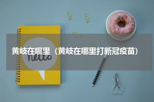 黄岐在哪里（黄岐在哪里打新冠疫苗）