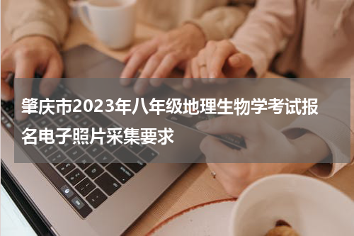 肇庆市2023年八年级地理生物学考试报名电子照片采集要求