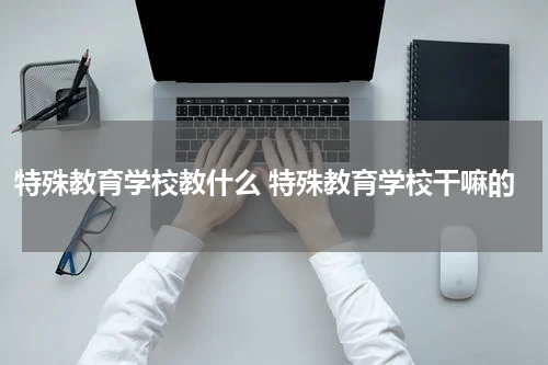 特殊教育学校教什么 特殊教育学校干嘛的