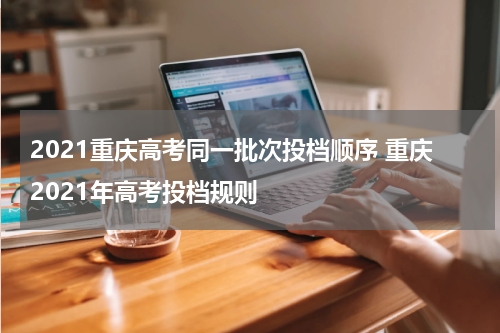 2021重庆高考同一批次投档顺序 重庆2021年高考投档规则