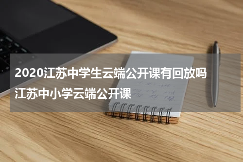 2020江苏中学生云端公开课有回放吗 江苏中小学云端公开课