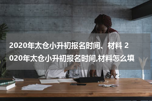 2020年太仓小升初报名时间、材料 2020年太仓小升初报名时间,材料怎么填