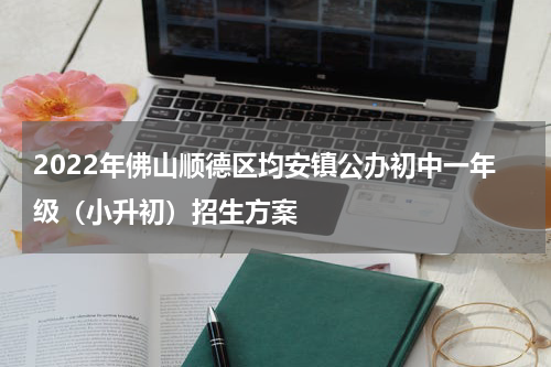 2022年佛山顺德区均安镇公办初中一年级（小升初）招生方案