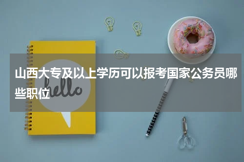 山西大专及以上学历可以报考国家公务员哪些职位