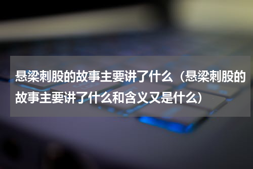 悬梁刺股的故事主要讲了什么（悬梁刺股的故事主要讲了什么和含义又是什么）