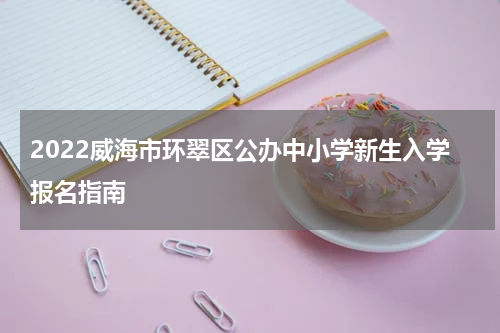 2022威海市环翠区公办中小学新生入学报名指南