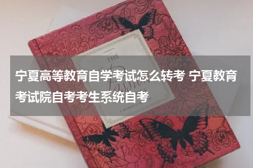 宁夏高等教育自学考试怎么转考 宁夏教育考试院自考考生系统自考