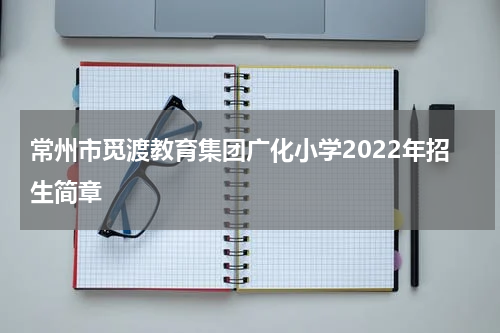 常州市觅渡教育集团广化小学2022年招生简章