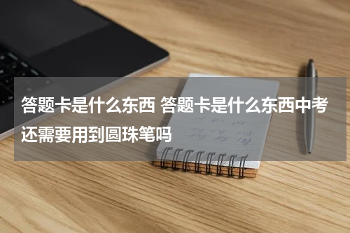 答题卡是什么东西 答题卡是什么东西中考还需要用到圆珠笔吗
