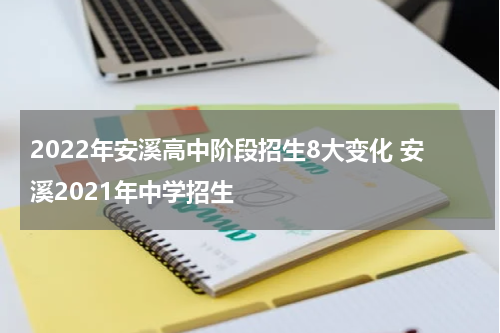 2022年安溪高中阶段招生8大变化 安溪2021年中学招生