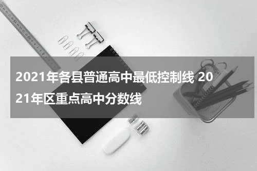 2021年各县普通高中最低控制线 2021年区重点高中分数线