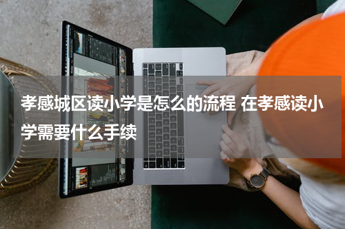 孝感城区读小学是怎么的流程 在孝感读小学需要什么手续