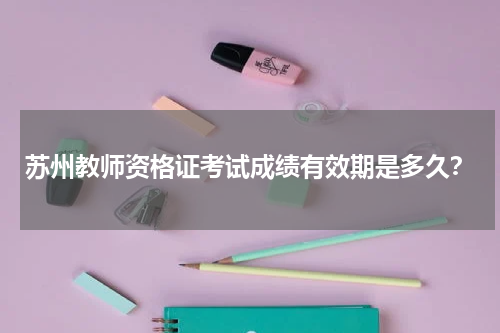 苏州教师资格证考试成绩有效期是多久？