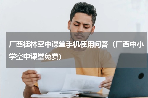 广西桂林空中课堂手机使用问答（广西中小学空中课堂免费）