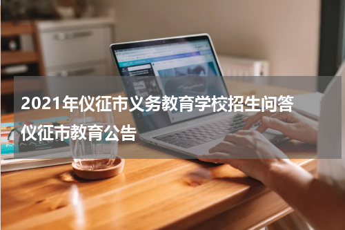 2021年仪征市义务教育学校招生问答 仪征市教育公告