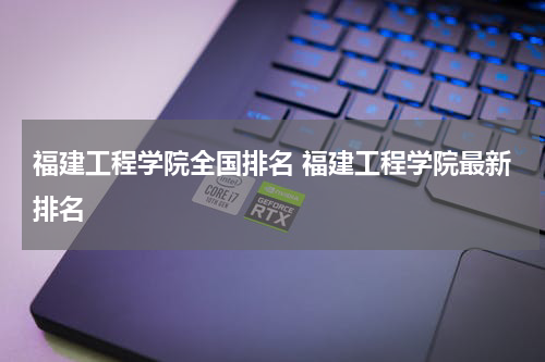 福建工程学院全国排名 福建工程学院最新排名