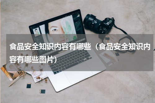 食品安全知识内容有哪些（食品安全知识内容有哪些图片）