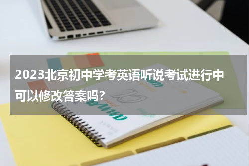2023北京初中学考英语听说考试进行中可以修改答案吗？