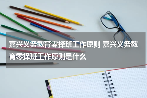 嘉兴义务教育零择班工作原则 嘉兴义务教育零择班工作原则是什么