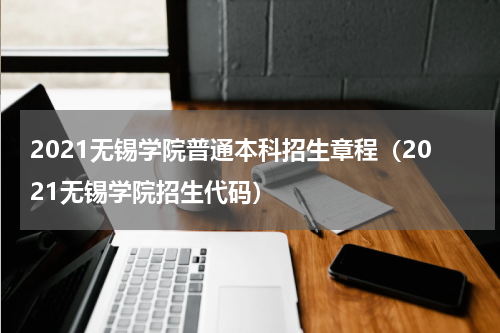 2021无锡学院普通本科招生章程（2021无锡学院招生代码）