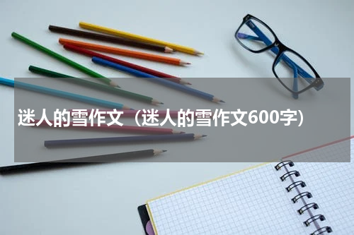 迷人的雪作文（迷人的雪作文600字）