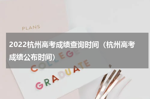 2022杭州高考成绩查询时间（杭州高考成绩公布时间）