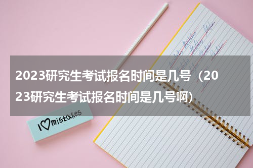 2023研究生考试报名时间是几号（2023研究生考试报名时间是几号啊）