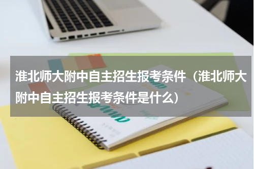 淮北师大附中自主招生报考条件（淮北师大附中自主招生报考条件是什么）