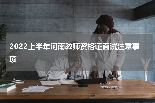 2022上半年河南教师资格证面试注意事项