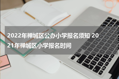 2022年禅城区公办小学报名须知 2021年禅城区小学报名时间